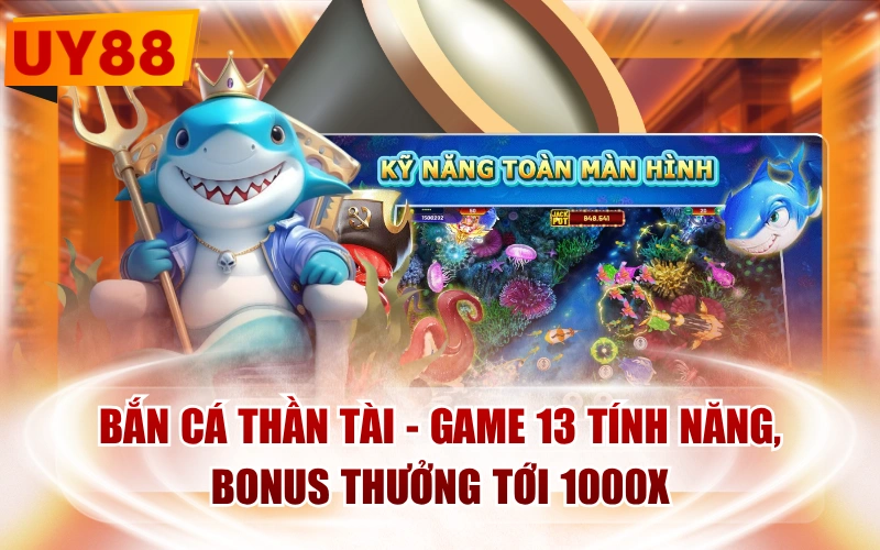 Bắn Cá Thần Tài - Game 13 Tính Năng, Bonus Thưởng Tới 1000x